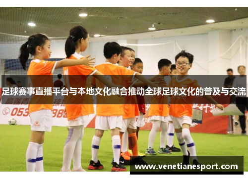 足球赛事直播平台与本地文化融合推动全球足球文化的普及与交流